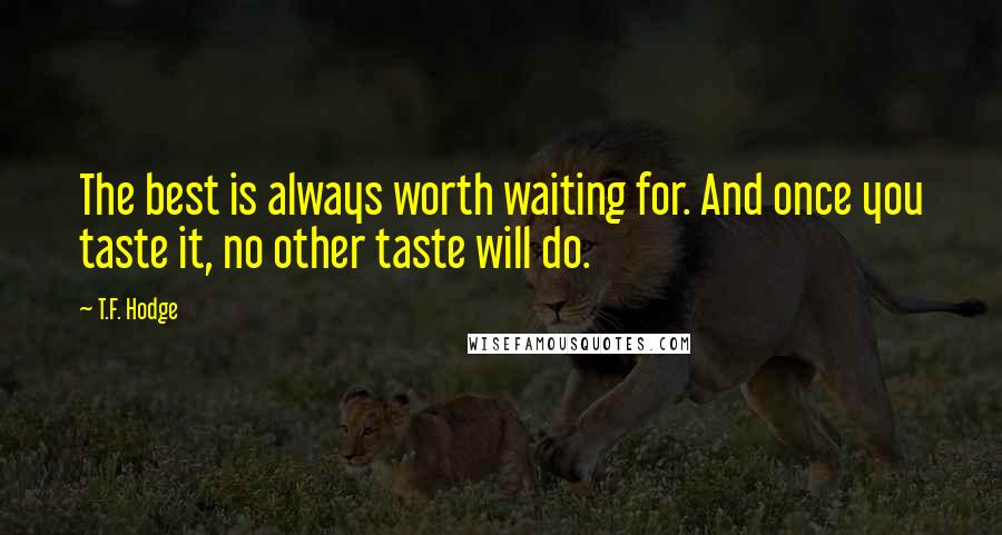 T.F. Hodge Quotes: The best is always worth waiting for. And once you taste it, no other taste will do.