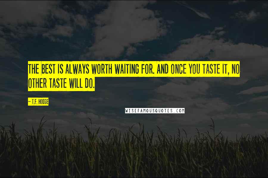 T.F. Hodge Quotes: The best is always worth waiting for. And once you taste it, no other taste will do.