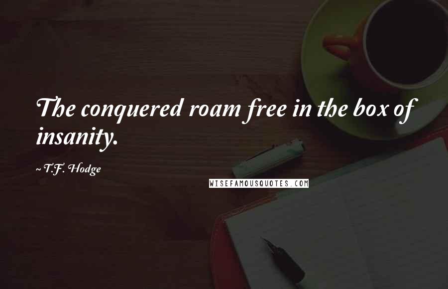 T.F. Hodge Quotes: The conquered roam free in the box of insanity.