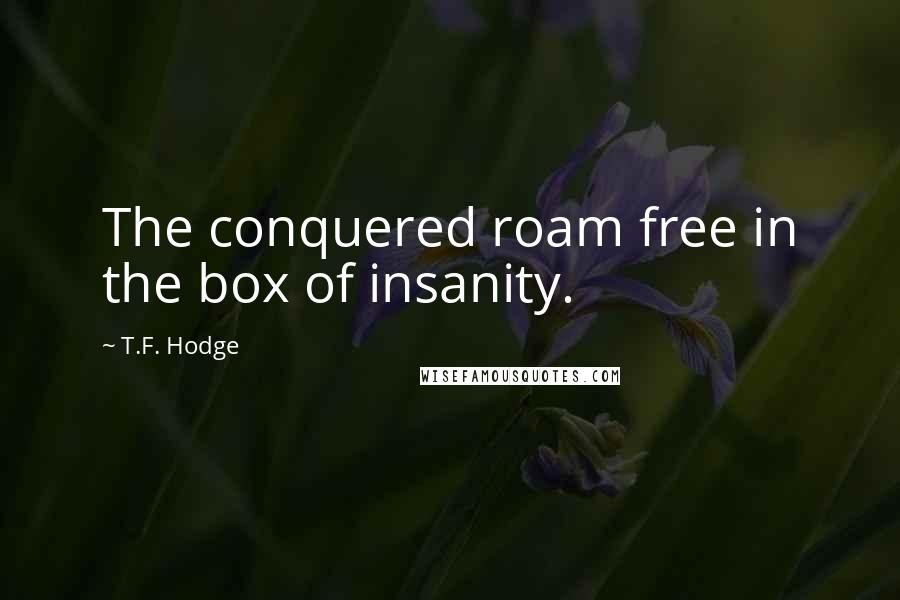 T.F. Hodge Quotes: The conquered roam free in the box of insanity.