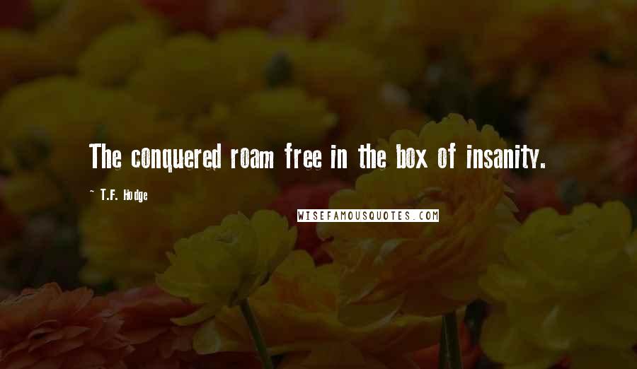 T.F. Hodge Quotes: The conquered roam free in the box of insanity.