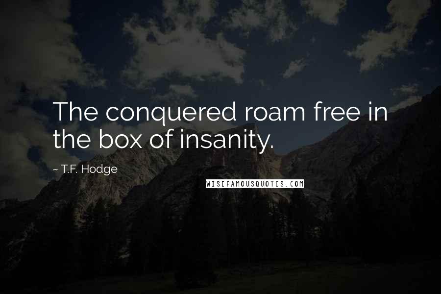 T.F. Hodge Quotes: The conquered roam free in the box of insanity.