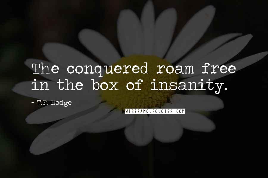 T.F. Hodge Quotes: The conquered roam free in the box of insanity.