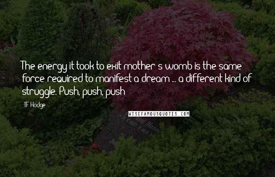 T.F. Hodge Quotes: The energy it took to exit mother's womb is the same force required to manifest a dream ... a different kind of struggle. Push, push, push!