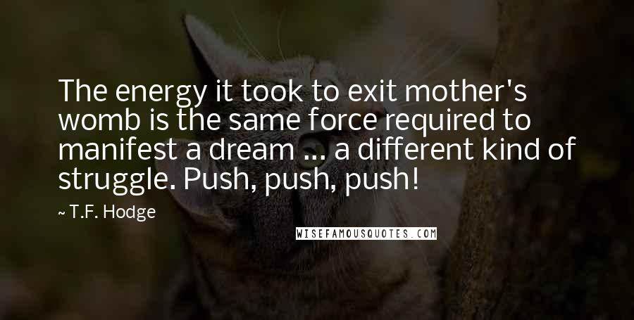 T.F. Hodge Quotes: The energy it took to exit mother's womb is the same force required to manifest a dream ... a different kind of struggle. Push, push, push!