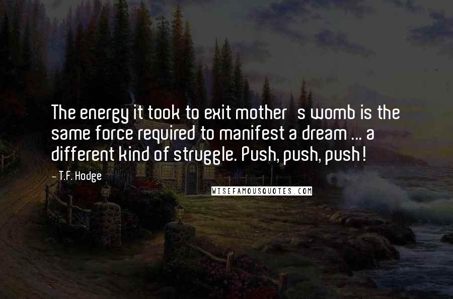 T.F. Hodge Quotes: The energy it took to exit mother's womb is the same force required to manifest a dream ... a different kind of struggle. Push, push, push!