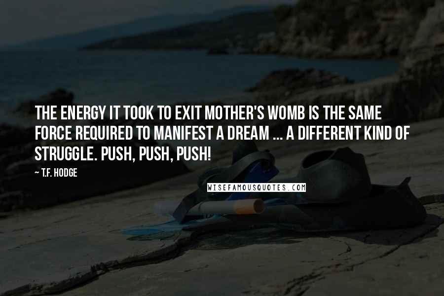 T.F. Hodge Quotes: The energy it took to exit mother's womb is the same force required to manifest a dream ... a different kind of struggle. Push, push, push!