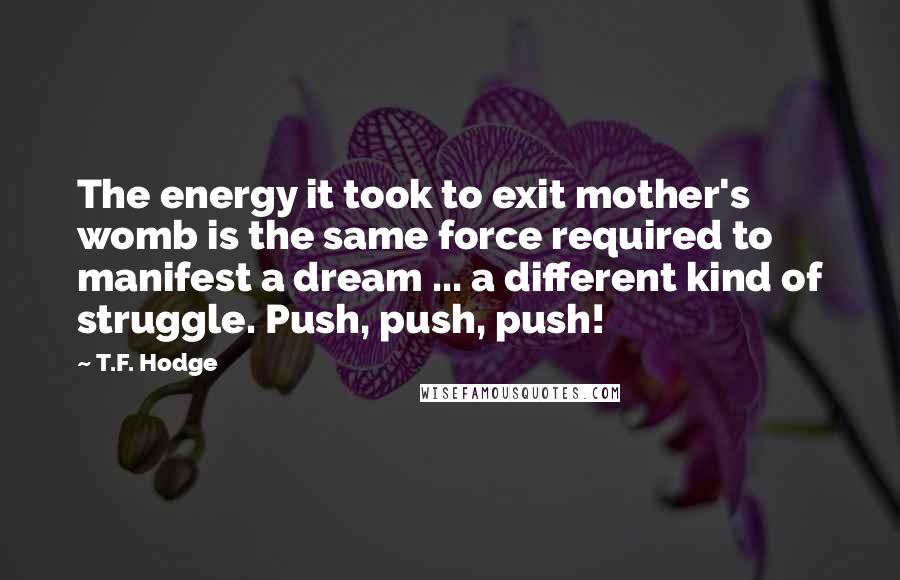 T.F. Hodge Quotes: The energy it took to exit mother's womb is the same force required to manifest a dream ... a different kind of struggle. Push, push, push!