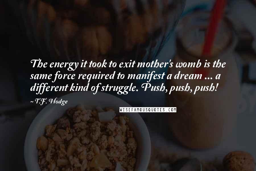 T.F. Hodge Quotes: The energy it took to exit mother's womb is the same force required to manifest a dream ... a different kind of struggle. Push, push, push!