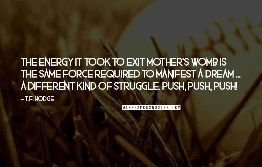 T.F. Hodge Quotes: The energy it took to exit mother's womb is the same force required to manifest a dream ... a different kind of struggle. Push, push, push!