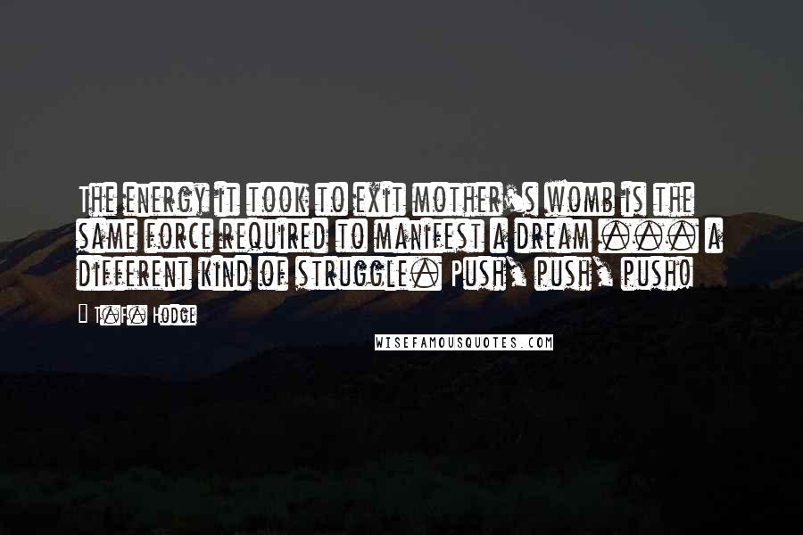 T.F. Hodge Quotes: The energy it took to exit mother's womb is the same force required to manifest a dream ... a different kind of struggle. Push, push, push!