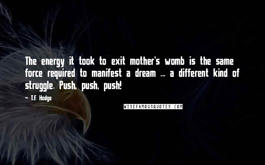 T.F. Hodge Quotes: The energy it took to exit mother's womb is the same force required to manifest a dream ... a different kind of struggle. Push, push, push!