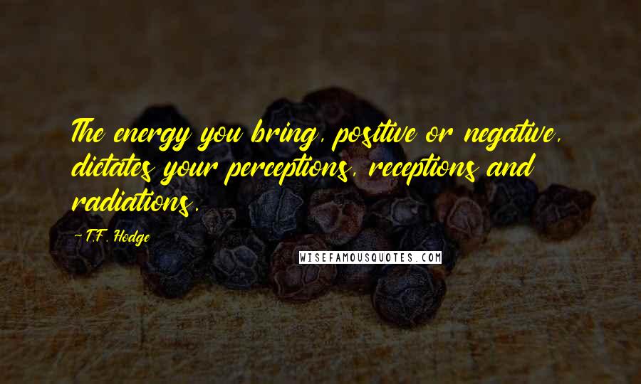 T.F. Hodge Quotes: The energy you bring, positive or negative, dictates your perceptions, receptions and radiations.