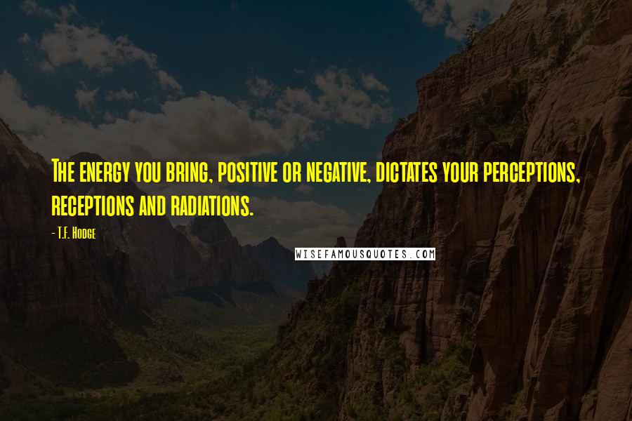 T.F. Hodge Quotes: The energy you bring, positive or negative, dictates your perceptions, receptions and radiations.