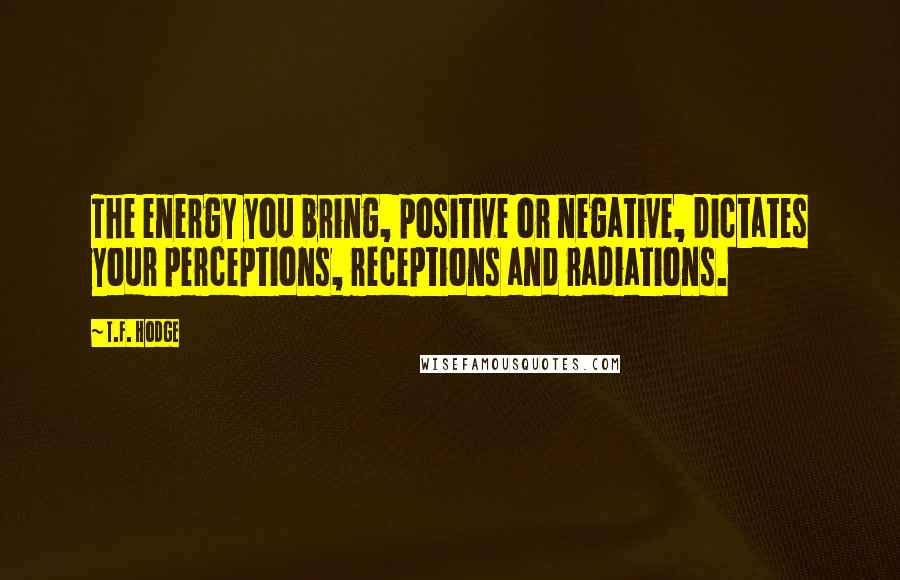 T.F. Hodge Quotes: The energy you bring, positive or negative, dictates your perceptions, receptions and radiations.