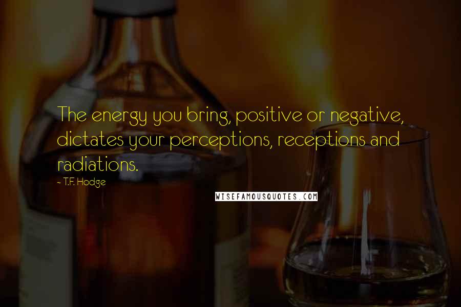 T.F. Hodge Quotes: The energy you bring, positive or negative, dictates your perceptions, receptions and radiations.