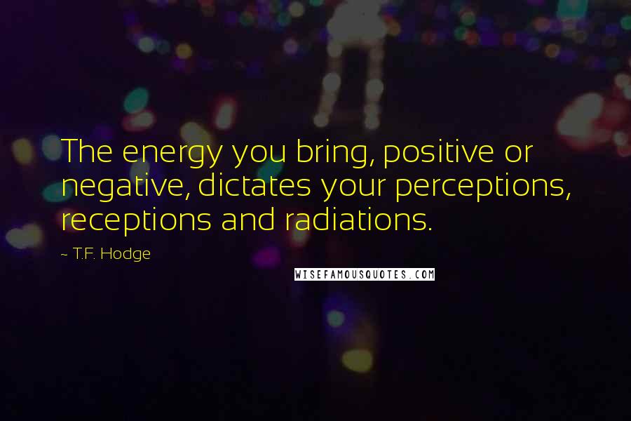 T.F. Hodge Quotes: The energy you bring, positive or negative, dictates your perceptions, receptions and radiations.