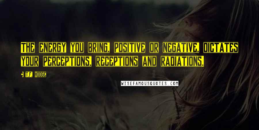 T.F. Hodge Quotes: The energy you bring, positive or negative, dictates your perceptions, receptions and radiations.