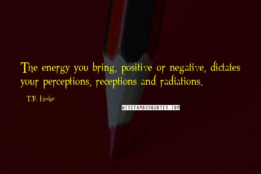 T.F. Hodge Quotes: The energy you bring, positive or negative, dictates your perceptions, receptions and radiations.