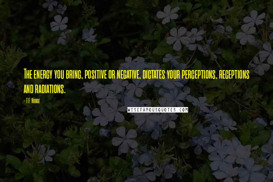 T.F. Hodge Quotes: The energy you bring, positive or negative, dictates your perceptions, receptions and radiations.