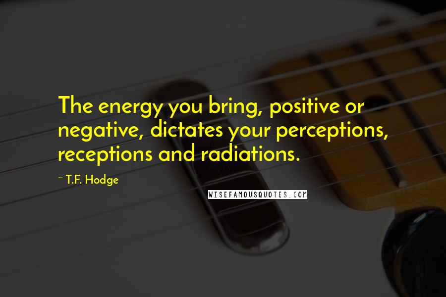 T.F. Hodge Quotes: The energy you bring, positive or negative, dictates your perceptions, receptions and radiations.