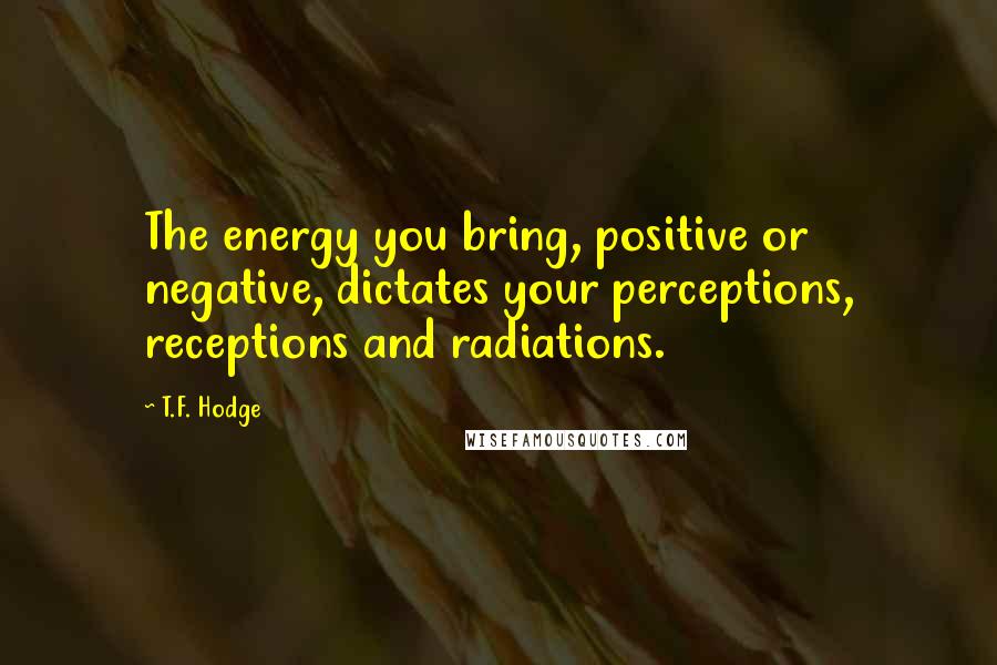 T.F. Hodge Quotes: The energy you bring, positive or negative, dictates your perceptions, receptions and radiations.