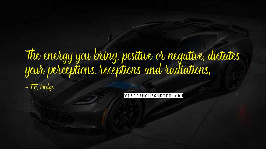 T.F. Hodge Quotes: The energy you bring, positive or negative, dictates your perceptions, receptions and radiations.