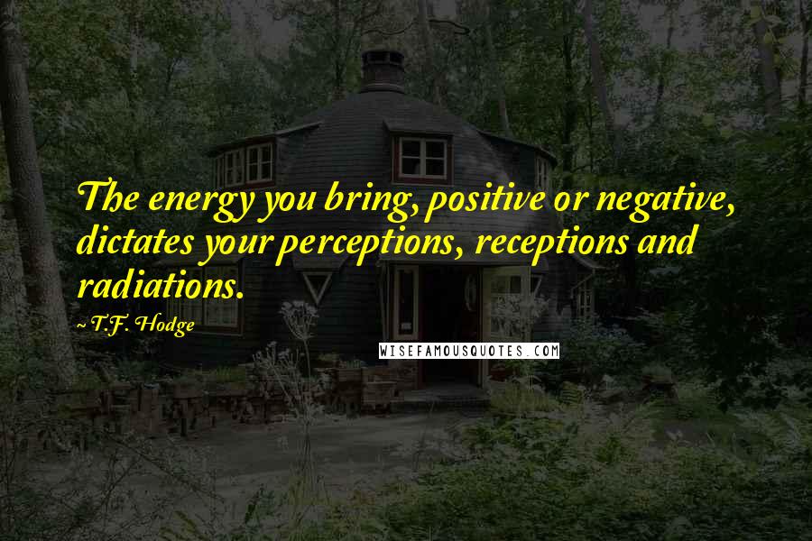 T.F. Hodge Quotes: The energy you bring, positive or negative, dictates your perceptions, receptions and radiations.