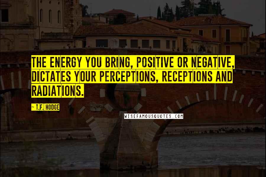 T.F. Hodge Quotes: The energy you bring, positive or negative, dictates your perceptions, receptions and radiations.