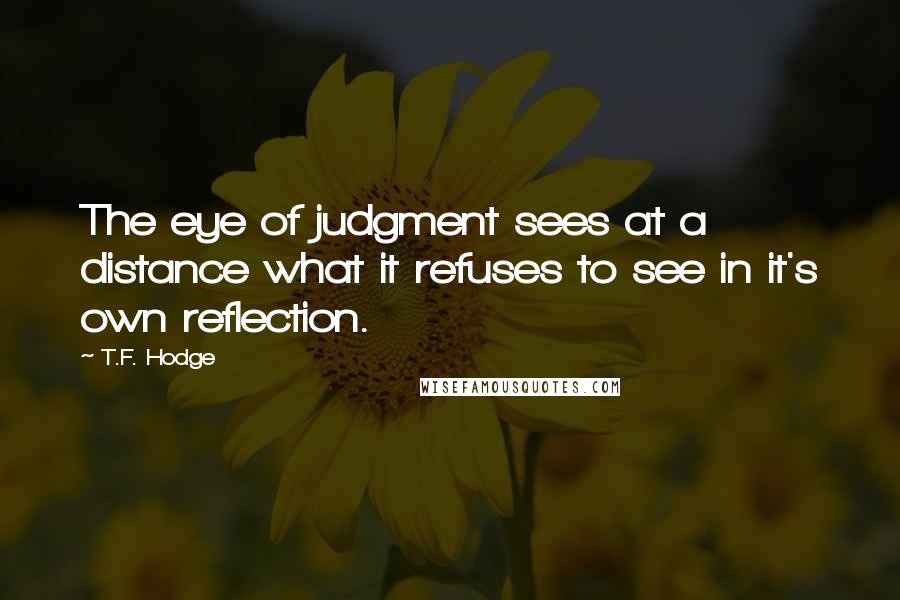 T.F. Hodge Quotes: The eye of judgment sees at a distance what it refuses to see in it's own reflection.