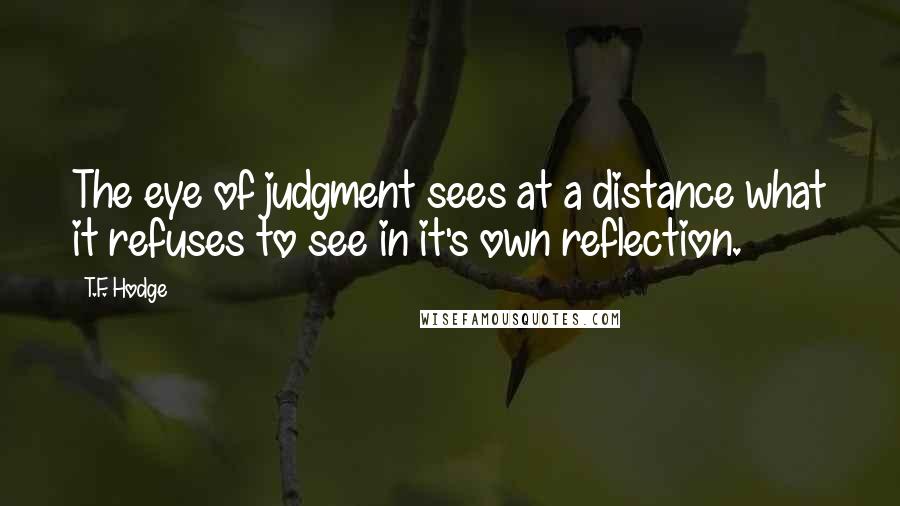 T.F. Hodge Quotes: The eye of judgment sees at a distance what it refuses to see in it's own reflection.