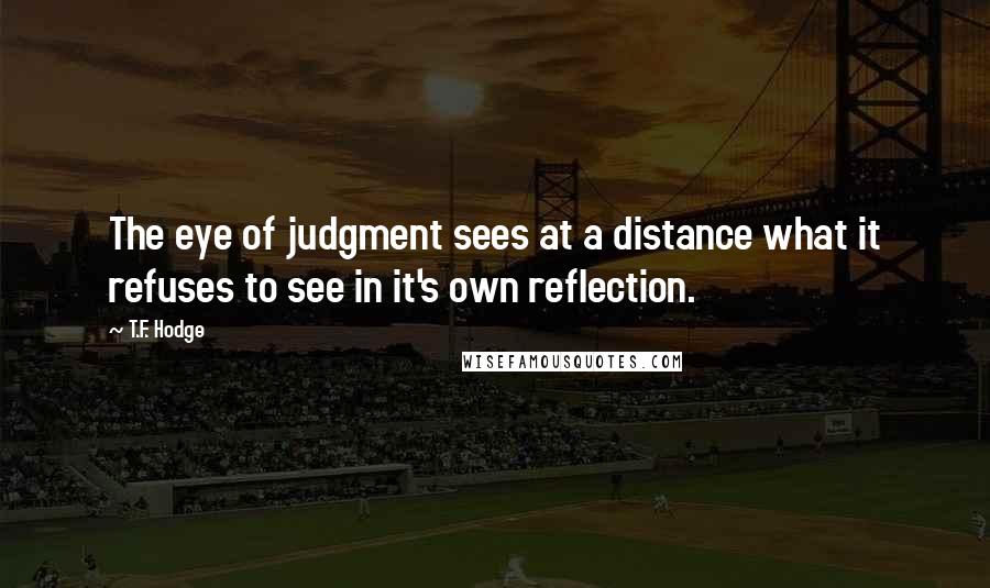 T.F. Hodge Quotes: The eye of judgment sees at a distance what it refuses to see in it's own reflection.