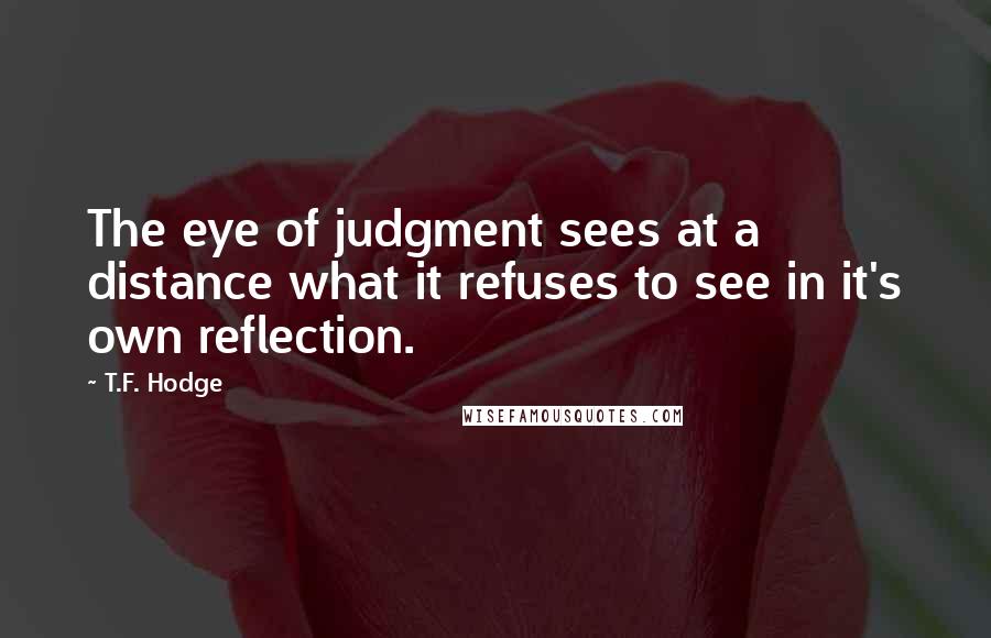 T.F. Hodge Quotes: The eye of judgment sees at a distance what it refuses to see in it's own reflection.