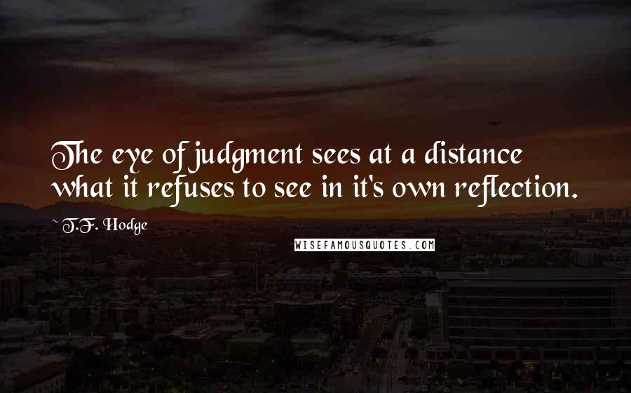 T.F. Hodge Quotes: The eye of judgment sees at a distance what it refuses to see in it's own reflection.