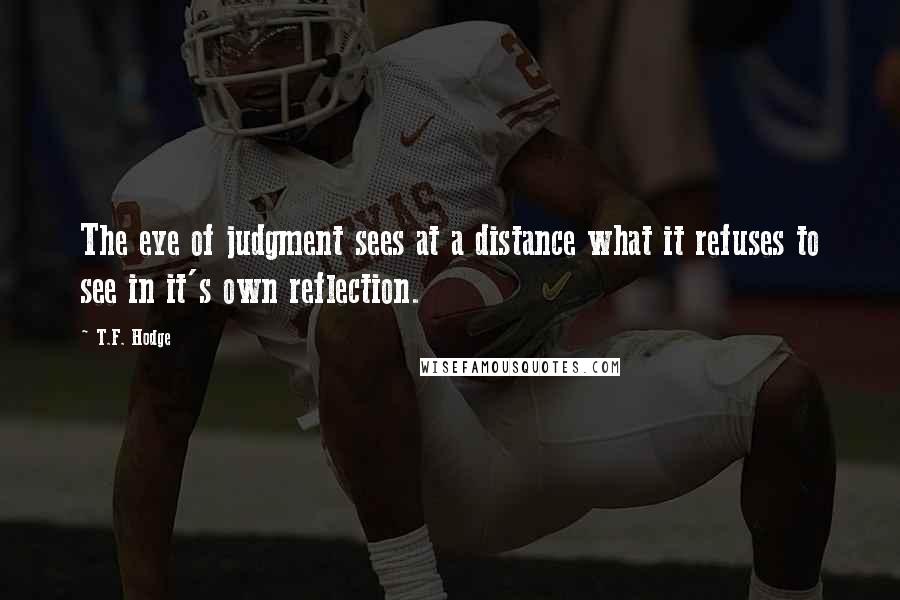 T.F. Hodge Quotes: The eye of judgment sees at a distance what it refuses to see in it's own reflection.