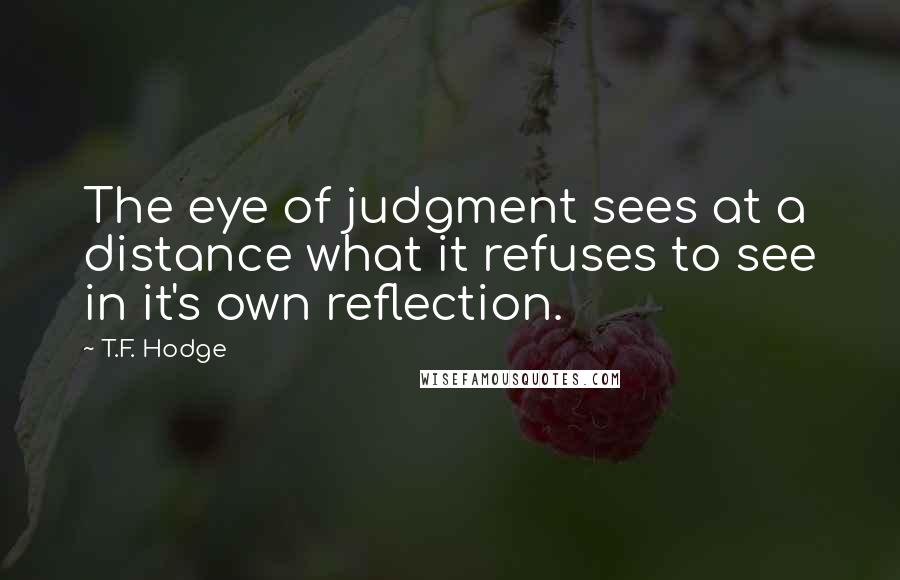 T.F. Hodge Quotes: The eye of judgment sees at a distance what it refuses to see in it's own reflection.