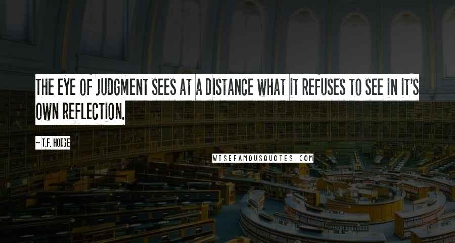 T.F. Hodge Quotes: The eye of judgment sees at a distance what it refuses to see in it's own reflection.