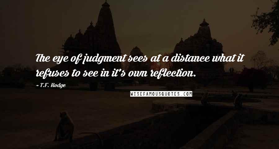 T.F. Hodge Quotes: The eye of judgment sees at a distance what it refuses to see in it's own reflection.