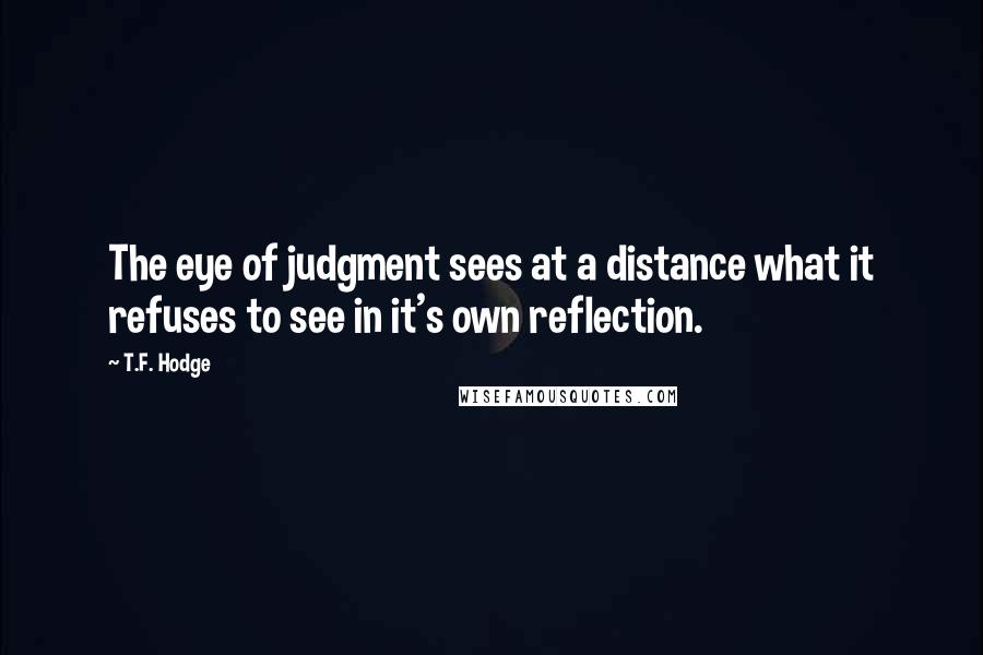 T.F. Hodge Quotes: The eye of judgment sees at a distance what it refuses to see in it's own reflection.
