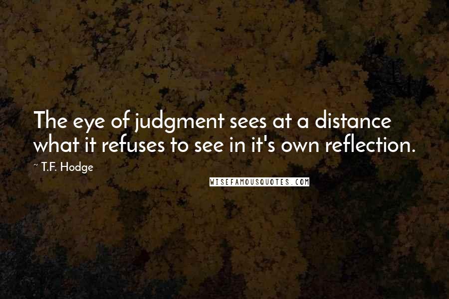 T.F. Hodge Quotes: The eye of judgment sees at a distance what it refuses to see in it's own reflection.
