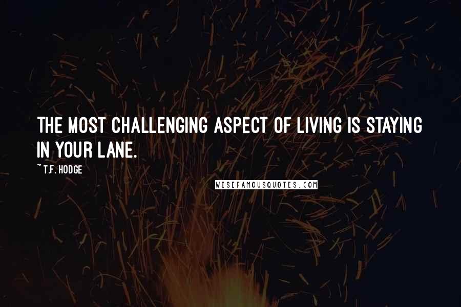 T.F. Hodge Quotes: The most challenging aspect of living is staying in your lane.