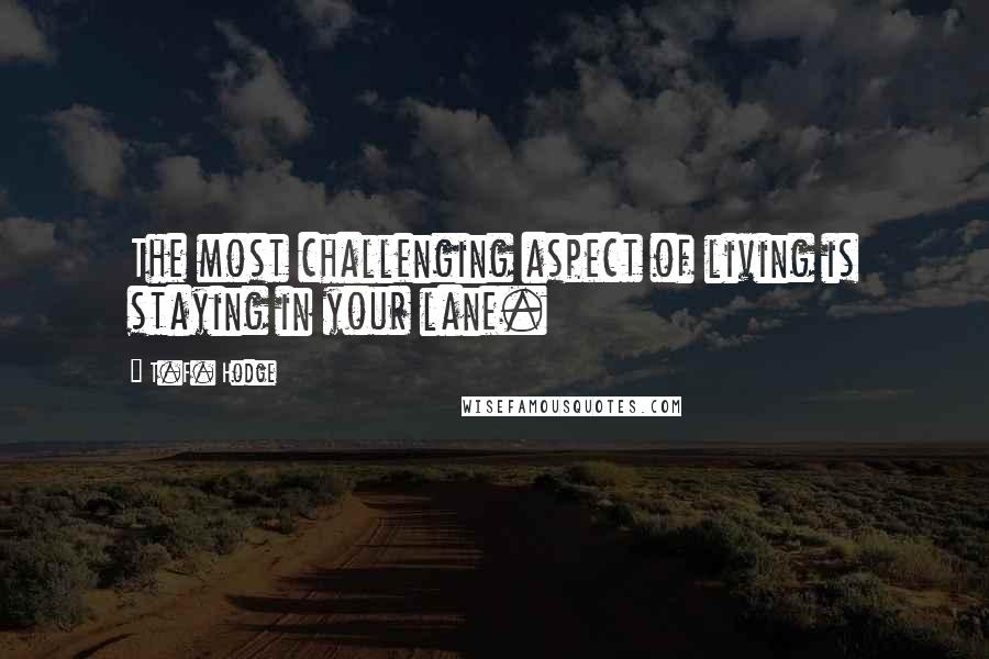 T.F. Hodge Quotes: The most challenging aspect of living is staying in your lane.