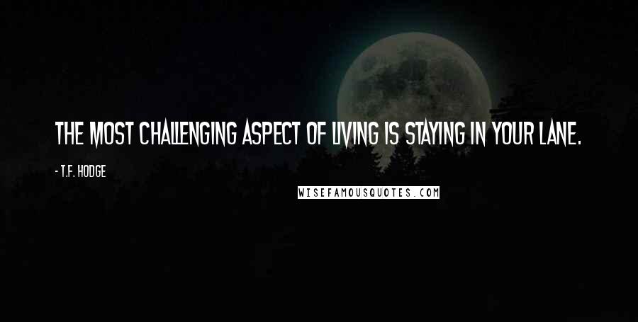 T.F. Hodge Quotes: The most challenging aspect of living is staying in your lane.