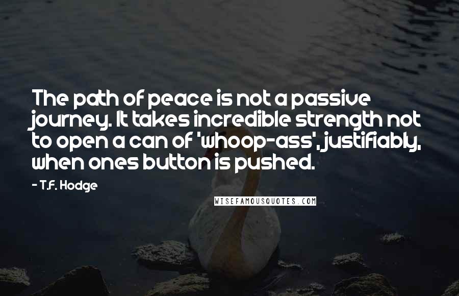 T.F. Hodge Quotes: The path of peace is not a passive journey. It takes incredible strength not to open a can of 'whoop-ass', justifiably, when ones button is pushed.