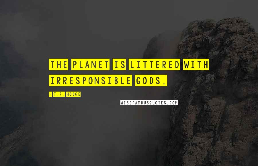 T.F. Hodge Quotes: The planet is littered with irresponsible gods.