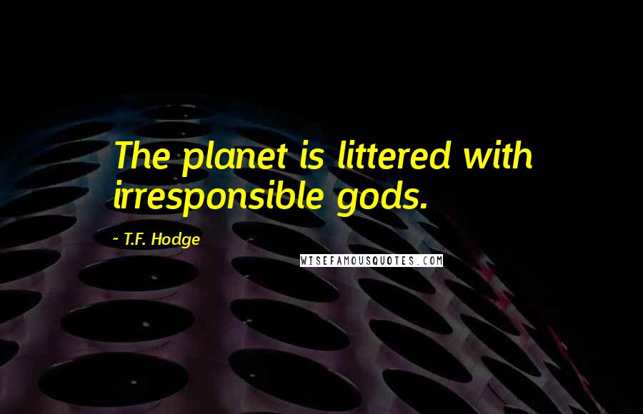 T.F. Hodge Quotes: The planet is littered with irresponsible gods.