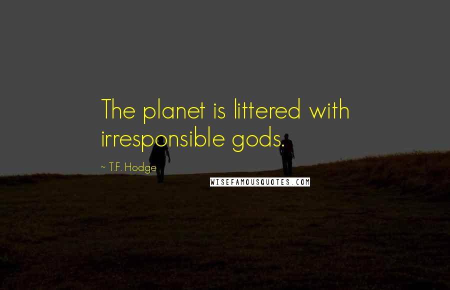 T.F. Hodge Quotes: The planet is littered with irresponsible gods.