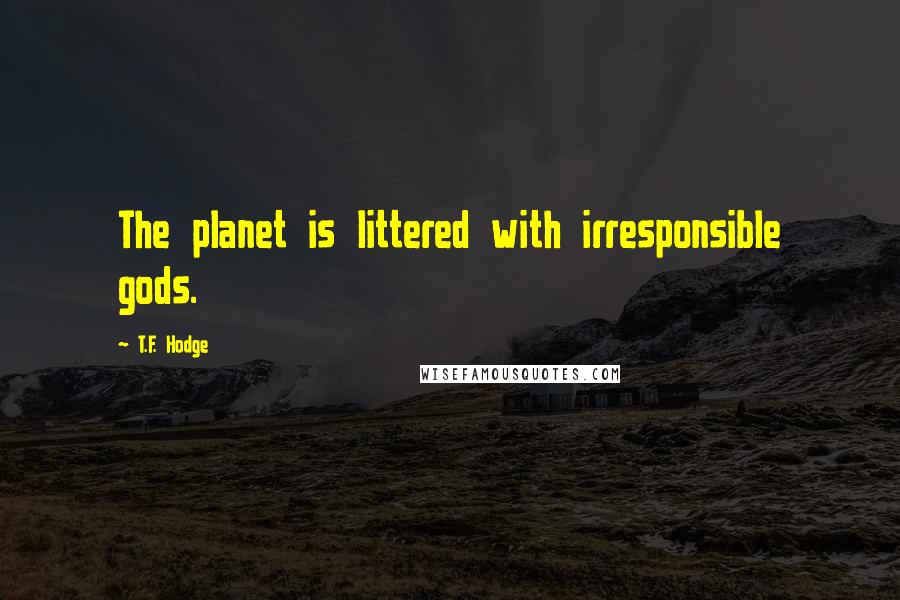 T.F. Hodge Quotes: The planet is littered with irresponsible gods.