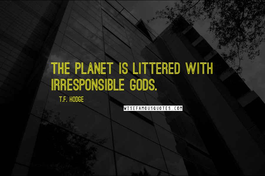 T.F. Hodge Quotes: The planet is littered with irresponsible gods.