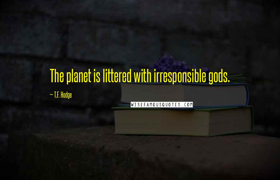 T.F. Hodge Quotes: The planet is littered with irresponsible gods.